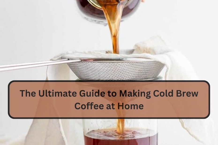 The Ultimate Guide to Making Cold Brew Coffee at Home