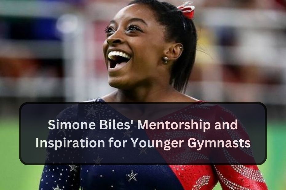 Simone Biles' Mentorship and Inspiration for Younger Gymnasts