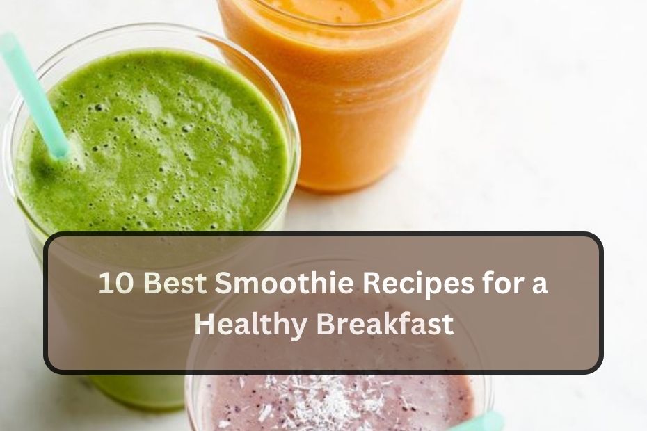 10 Best Smoothie Recipes for a Healthy Breakfast